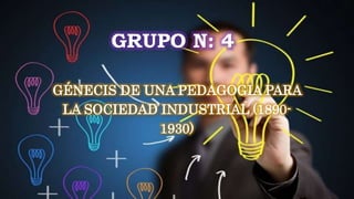 GRUPO N: 4
GÉNECIS DE UNA PEDAGOGIA PARA
LA SOCIEDAD INDUSTRIAL (1890-
1930)
 