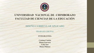 UNIVERSIDAD NACIONAL DE CHIMBORAZO
FACULTAD DE CIENCIAS DE LA EDUCACIÓN
DISEÑO CURRICULAR APLICADO
TRABAJO GRUPAL
INTEGRANTES:
Cristian Castelo
Diana Guevara
Lady loor
Diana Pilataxi
 