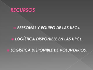    PERSONAL Y EQUIPO DE LAS UPCs.

       LOGÍSTICA DISPONIBLE EN LAS UPCs.

   LOGÍSTICA DISPONIBLE DE VOLUNTARIOS.
 