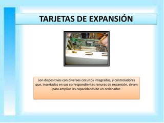 TARJETAS DE EXPANSIÓN

son dispositivos con diversos circuitos integrados, y controladores
que, insertadas en sus correspondientes ranuras de expansión, sirven
para ampliar las capacidades de un ordenador.

 