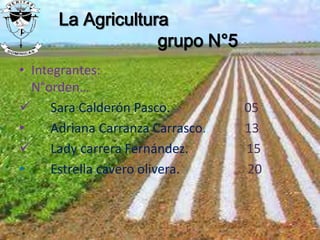 La Agricultura
grupo N°5
• Integrantes:
N°orden…
 Sara Calderón Pasco. 05
• Adriana Carranza Carrasco. 13
 Lady carrera Fernández. 15
• Estrella cavero olivera. 20
 