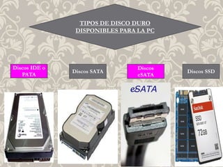 TIPOS DE DISCO DURO
DISPONIBLES PARA LA PC
Discos IDE o
PATA
Discos SATA
Discos
eSATA
Discos SSD
 