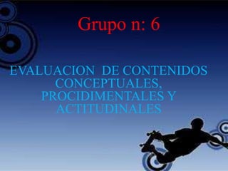 Grupo n: 6
EVALUACION DE CONTENIDOS
CONCEPTUALES,
PROCIDIMENTALES Y
ACTITUDINALES
 