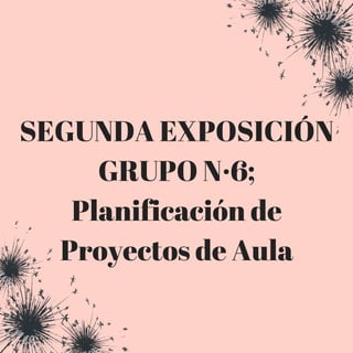 SEGUNDA EXPOSICIÓN
GRUPO N·6;
Planificación de
Proyectos de Aula
 