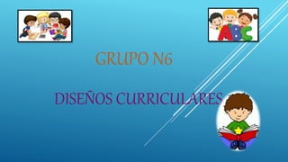 GRUPO N6
DISEÑOS CURRICULARES
 