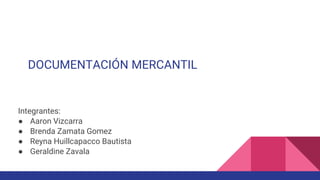 DOCUMENTACIÓN MERCANTIL
Integrantes:
● Aaron Vizcarra
● Brenda Zamata Gomez
● Reyna Huillcapacco Bautista
● Geraldine Zavala
 