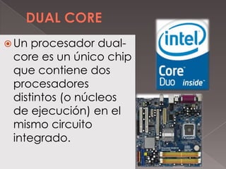  Un

procesador dualcore es un único chip
que contiene dos
procesadores
distintos (o núcleos
de ejecución) en el
mismo circuito
integrado.

 