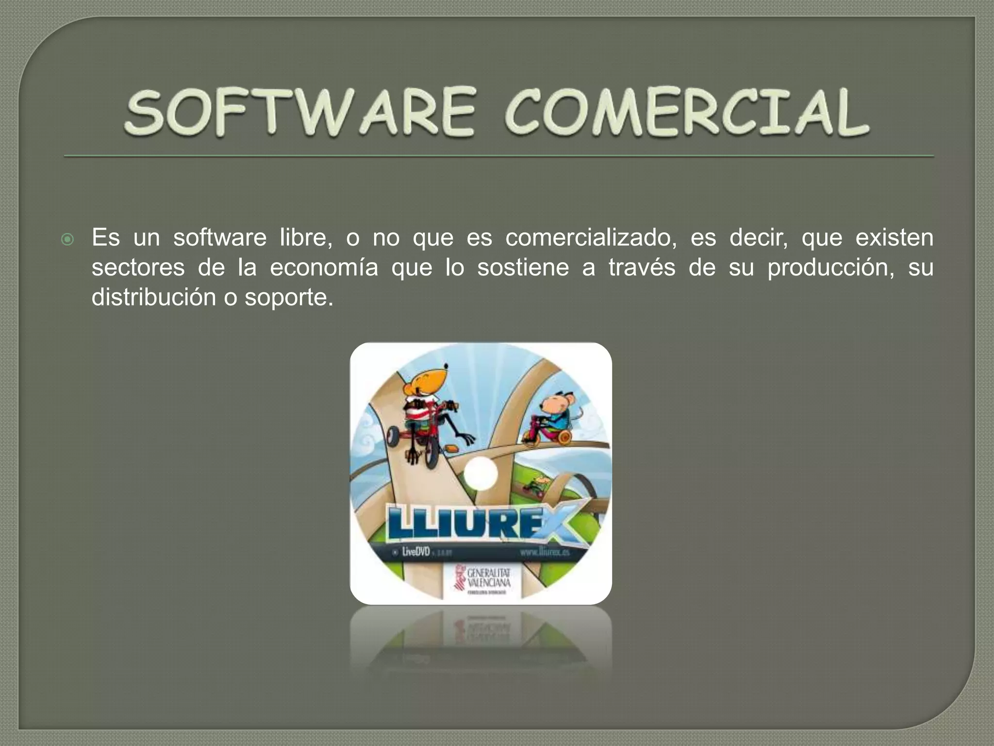

Es un software libre, o no que es comercializado, es decir, que existen
sectores de la economía que lo sostiene a través de su producción, su
distribución o soporte.

 