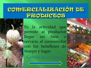Es la actividad que
permite al productor
llegar un bien o
servicio al consumidor
con los beneficios de
tiempo y lugar.

 