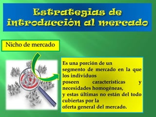 Nicho de mercado
Es una porción de un
segmento de mercado en la que
los individuos
poseen
características
y
necesidades homogéneas,
y estas últimas no están del todo
cubiertas por la
oferta general del mercado.

 