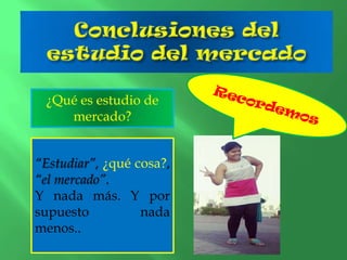 ¿Qué es estudio de
mercado?
“Estudiar”, ¿qué cosa?,
“el mercado”.
Y nada más. Y por
supuesto
nada
menos..

 