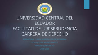 UNIVERSIDAD CENTRAL DEL
ECUADOR
FACULTAD DE JURISPRUDENCIA
CARRERA DE DERECHO
ASIGNATURA: CLÍNICA JURÍDICA: POLÍTICA CRIMINAL
DOCENTE: DR. ANDRÉS BENÍTEZ
NOVENO SEMESTRE “D”
2020-2020
 