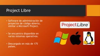 Project Libre
• Software de administración de
proyectos de código abierto,
similar a Microsoft Project.
• Se encuentra disponible en
varios sistemas operativos.
• Descargado en más de 175
países.
 