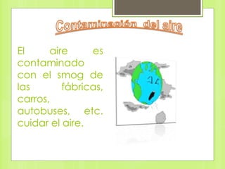 El aire es
contaminado
con el smog de
las fábricas,
carros,
autobuses, etc.
cuidar el aire.
 