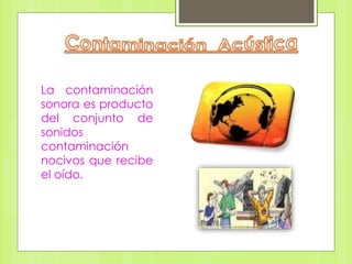 La contaminación
sonora es producto
del conjunto de
sonidos
contaminación
nocivos que recibe
el oído.
 
