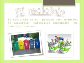 El reciclaje es un proceso cuyo objetivo
es convertir materiales desechosos en
nuevos productos.
 