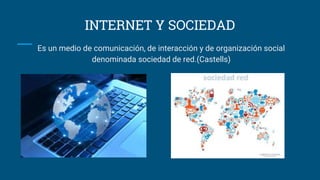 INTERNET Y SOCIEDAD
Es un medio de comunicación, de interacción y de organización social
denominada sociedad de red.(Castells)
 