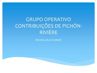 GRUPO OPERATIVO
CONTRIBUIÇÕES DE PICHÓN-
RIVIÈRE
REGINA CÉLIA FIORATI
 