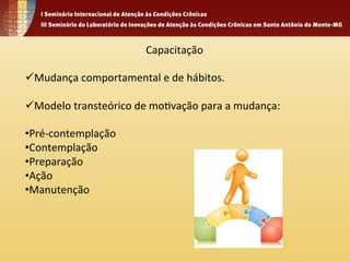 Capacitação 
ü Mudança 
comportamental 
e 
de 
hábitos. 
ü Modelo 
transteórico 
de 
mo4vação 
para 
a 
mudança: 
• Pré-­‐contemplação 
• Contemplação 
• Preparação 
• Ação 
• Manutenção 
 