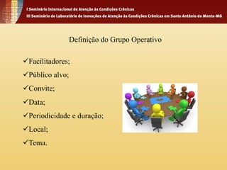 Definição do Grupo Operativo 
ü Facilitadores; 
ü Público alvo; 
ü Convite; 
ü Data; 
ü Periodicidade e duração; 
ü Local; 
ü Tema. 
 