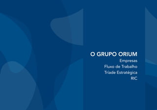O GRUPO ORIUM
           Empresas
   Fluxo de Trabalho
   Tríade Estratégica
                 RIC
 