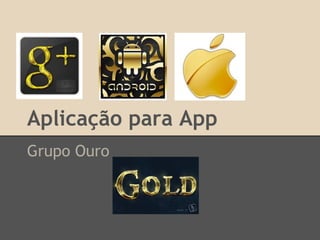 Aplicação para App
Grupo Ouro
 