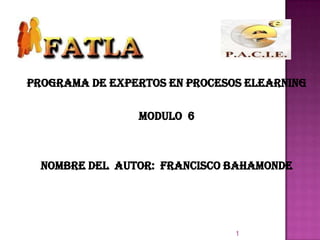 PROGRAMA DE EXPERTOS EN PROCESOS ELEARNING

                MODULO 6



  NOMBRE DEL AUTOR: FRANCISCO BAHAMONDE




                               1
 