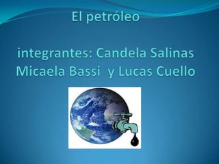El petróleointegrantes: Candela Salinas Micaela Bassi  y Lucas Cuello 