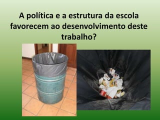 A política e a estrutura da escola
favorecem ao desenvolvimento deste
               trabalho?
 