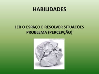 HABILIDADES

LER O ESPAÇO E RESOLVER SITUAÇÕES
      PROBLEMA (PERCEPÇÃO)
 