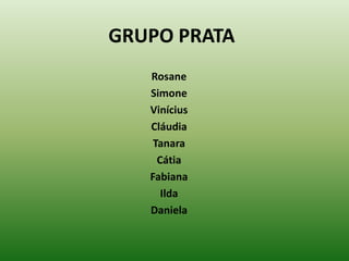 GRUPO PRATA
   Rosane
   Simone
   Vinícius
   Cláudia
    Tanara
     Cátia
   Fabiana
      Ilda
   Daniela
 