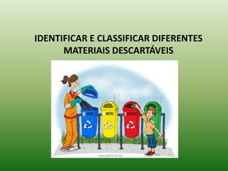 IDENTIFICAR E CLASSIFICAR DIFERENTES
      MATERIAIS DESCARTÁVEIS
 
