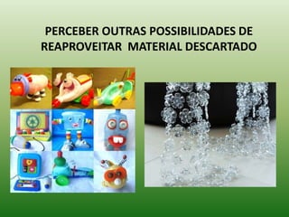 PERCEBER OUTRAS POSSIBILIDADES DE
REAPROVEITAR MATERIAL DESCARTADO
 