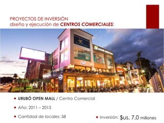  URUBÓ OPEN MALL / Centro Comercial
 Año: 2011 – 2013
 Cantidad de locales: 58
PROYECTOS DE INVERSIÓN
diseño y ejecución de CENTROS COMERCIALES:
$us. 7,0 millones Inversión:
 