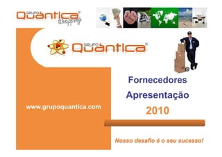 Fornecedores
                           Apresentação
www.grupoquantica.com
                                  2010

                        Nosso desafio é o seu sucesso!
 