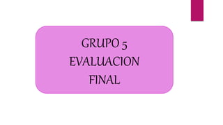GRUPO 5
EVALUACION
FINAL
 