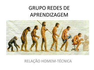 GRUPO REDES DE
APRENDIZAGEM

RELAÇÃO HOMEM-TÉCNICA

 