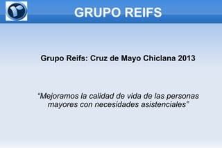 GRUPO REIFS
Grupo Reifs: Cruz de Mayo Chiclana 2013
“Mejoramos la calidad de vida de las personas
mayores con necesidades asistenciales”
 
 