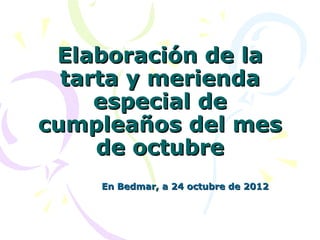 Elaboración de la
  tarta y merienda
     especial de
cumpleaños del mes
     de octubre
    En Bedmar, a 24 octubre de 2012
 
