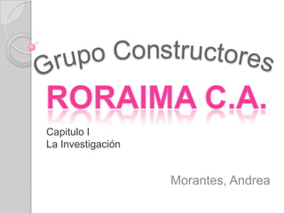 Grupo Constructores  Roraima c.a. Capitulo ILa Investigación Morantes, Andrea 