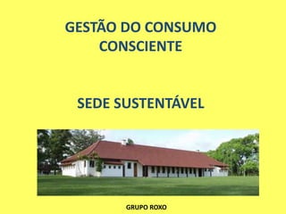 GESTÃO DO CONSUMO
    CONSCIENTE


 SEDE SUSTENTÁVEL




       GRUPO ROXO
 
