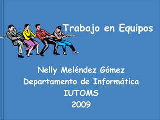 Trabajo en Equipos Nelly Meléndez Gómez Departamento de Informática IUTOMS 2009 