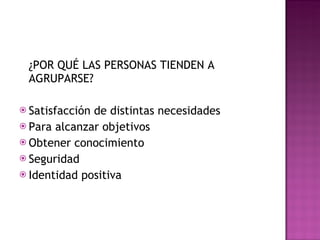 ¿POR QUÉ LAS PERSONAS TIENDEN A AGRUPARSE? Satisfacción de distintas necesidades Para alcanzar objetivos Obtener conocimiento Seguridad Identidad positiva