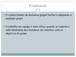 Finalizando
 O conhecimento da dinâmica grupal facilita a adaptação a
qualquer grupo
 O trabalho em equipe é mais eficaz quando se respeita a
individualidade dos membros em interface com os
objetivos do grupo
 