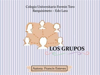 Colegio Universitario Fermín Toro
Barquisimeto – Edo Lara
LOS GRUPOS
Autora: Francis Esteves
 