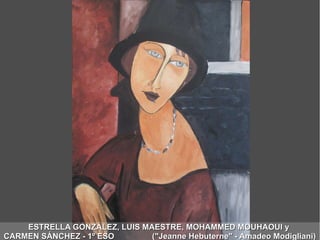 ESTRELLA GONZÁLEZ, LUIS MAESTRE, MOHAMMED MOUHAOUI yESTRELLA GONZÁLEZ, LUIS MAESTRE, MOHAMMED MOUHAOUI y
CARMEN SÁNCHEZ - 1º ESO ("Jeanne Hebuterne" - Amadeo Modigliani)CARMEN SÁNCHEZ - 1º ESO ("Jeanne Hebuterne" - Amadeo Modigliani)
 