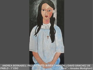 ANDREA BERNABEU, PAULA CANTÓ, MARÍA CARRIÓN y DAVID SÁNCHEZ DEANDREA BERNABEU, PAULA CANTÓ, MARÍA CARRIÓN y DAVID SÁNCHEZ DE
PABLO - 1º ESO ("Alice" – Amadeo Modigliani)PABLO - 1º ESO ("Alice" – Amadeo Modigliani)
 