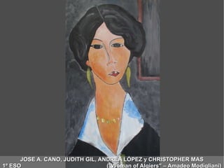 JOSE A. CANO, JUDITH GIL, ANDREA LÓPEZ y CHRISTOPHER MASJOSE A. CANO, JUDITH GIL, ANDREA LÓPEZ y CHRISTOPHER MAS
1º ESO ("Woman of Algiers" – Amadeo Modigliani)1º ESO ("Woman of Algiers" – Amadeo Modigliani)
 