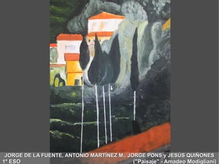 JORGE DE LA FUENTE, ANTONIO MARTÍNEZ M., JORGE PONS y JESÚS QUIÑONESJORGE DE LA FUENTE, ANTONIO MARTÍNEZ M., JORGE PONS y JESÚS QUIÑONES
1º ESO ("Paisaje" - Amadeo Modigliani)1º ESO ("Paisaje" - Amadeo Modigliani)
 