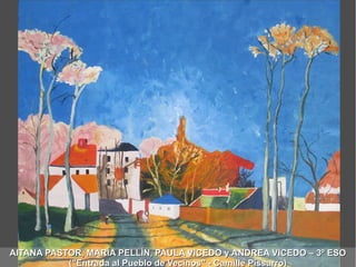 AITANA PASTOR, MARÍA PELLÍN, PAULA VICEDO y ANDREA VICEDO – 3º ESOAITANA PASTOR, MARÍA PELLÍN, PAULA VICEDO y ANDREA VICEDO – 3º ESO
("Entrada al Pueblo de Vecinos" - Camille Pissarro)("Entrada al Pueblo de Vecinos" - Camille Pissarro)
 